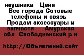 наушники › Цена ­ 3 015 - Все города Сотовые телефоны и связь » Продам аксессуары и запчасти   . Амурская обл.,Свободненский р-н